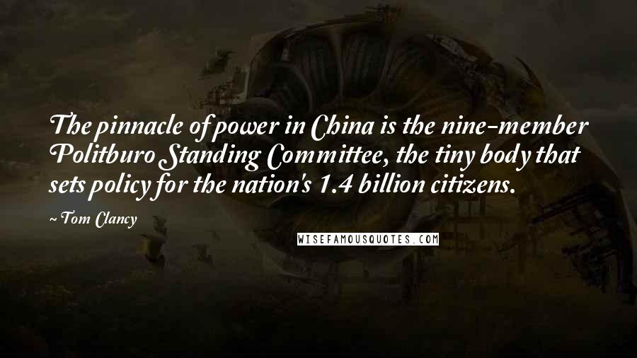 Tom Clancy Quotes: The pinnacle of power in China is the nine-member Politburo Standing Committee, the tiny body that sets policy for the nation's 1.4 billion citizens.