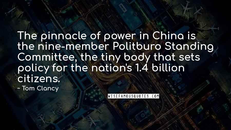 Tom Clancy Quotes: The pinnacle of power in China is the nine-member Politburo Standing Committee, the tiny body that sets policy for the nation's 1.4 billion citizens.