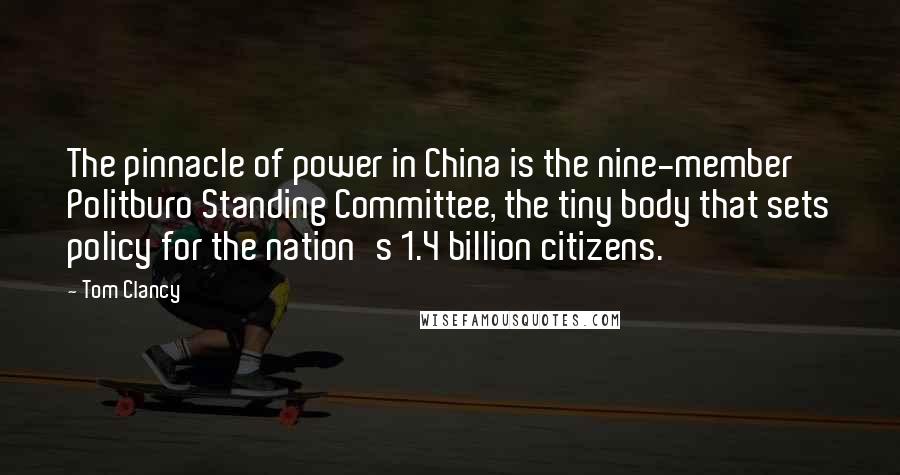 Tom Clancy Quotes: The pinnacle of power in China is the nine-member Politburo Standing Committee, the tiny body that sets policy for the nation's 1.4 billion citizens.