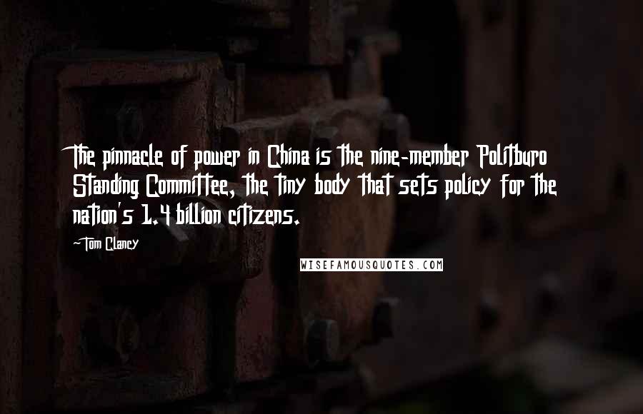 Tom Clancy Quotes: The pinnacle of power in China is the nine-member Politburo Standing Committee, the tiny body that sets policy for the nation's 1.4 billion citizens.