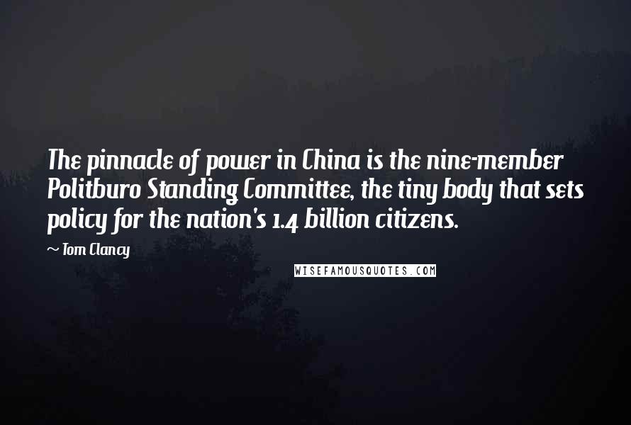 Tom Clancy Quotes: The pinnacle of power in China is the nine-member Politburo Standing Committee, the tiny body that sets policy for the nation's 1.4 billion citizens.