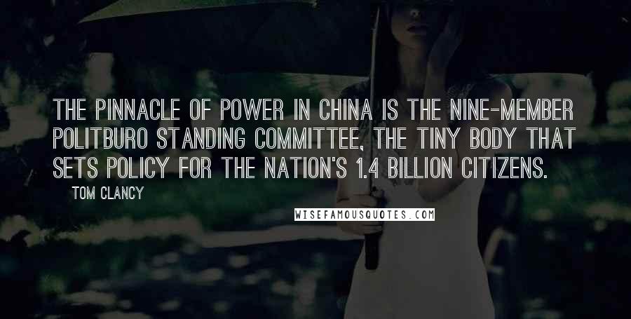 Tom Clancy Quotes: The pinnacle of power in China is the nine-member Politburo Standing Committee, the tiny body that sets policy for the nation's 1.4 billion citizens.