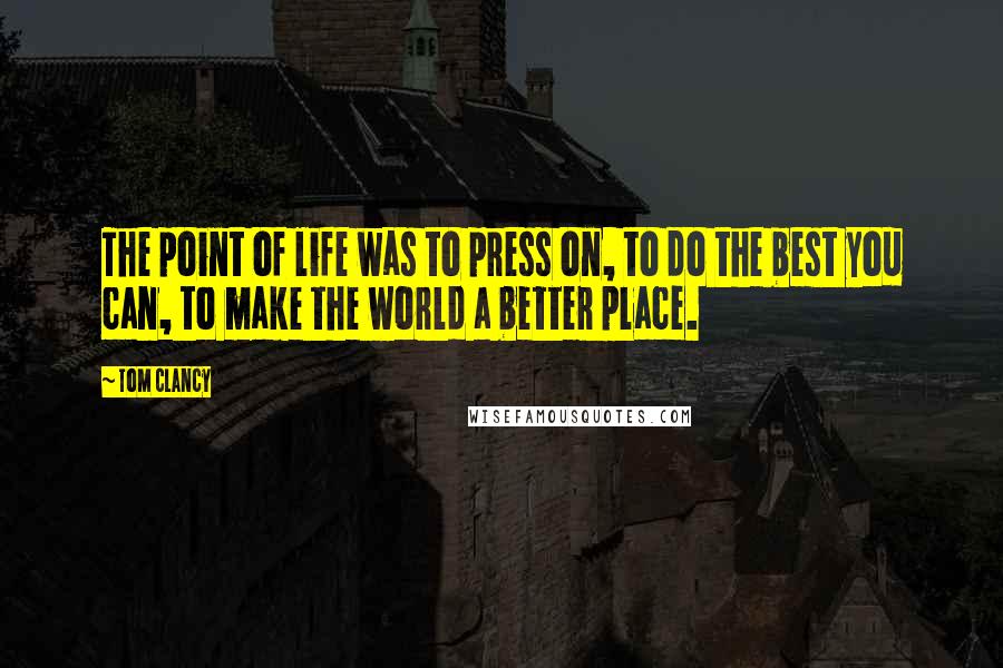 Tom Clancy Quotes: The point of life was to press on, to do the best you can, to make the world a better place.