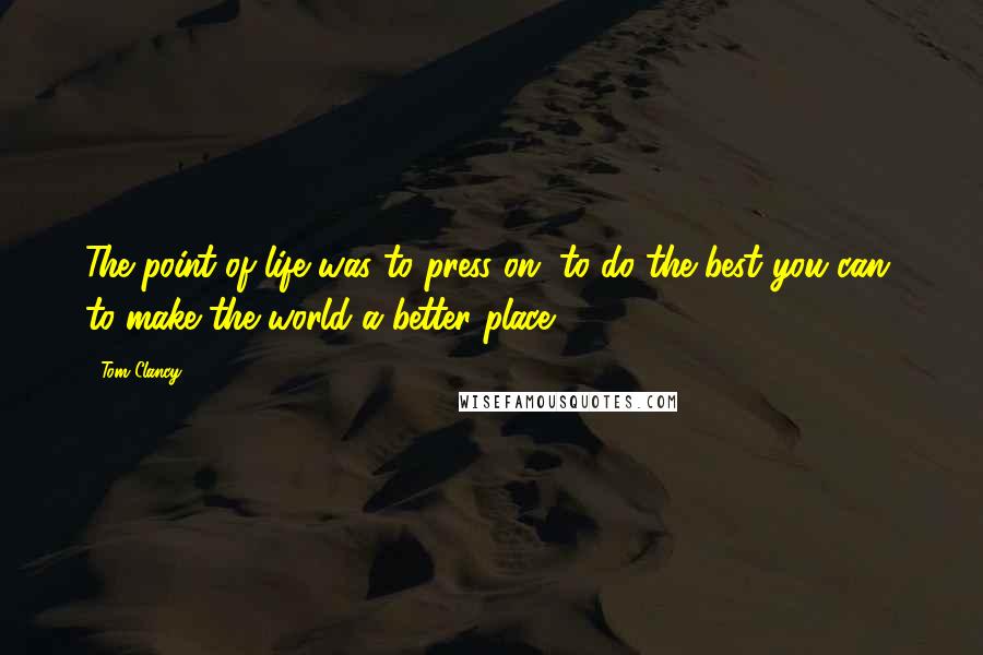 Tom Clancy Quotes: The point of life was to press on, to do the best you can, to make the world a better place.