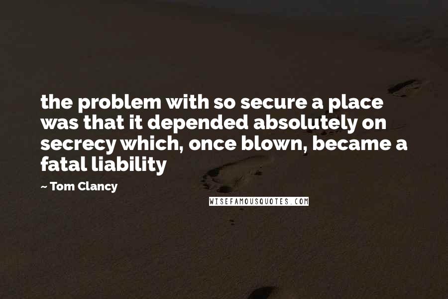 Tom Clancy Quotes: the problem with so secure a place was that it depended absolutely on secrecy which, once blown, became a fatal liability