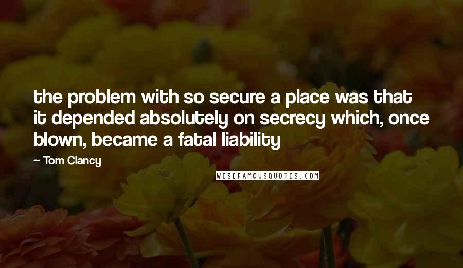 Tom Clancy Quotes: the problem with so secure a place was that it depended absolutely on secrecy which, once blown, became a fatal liability