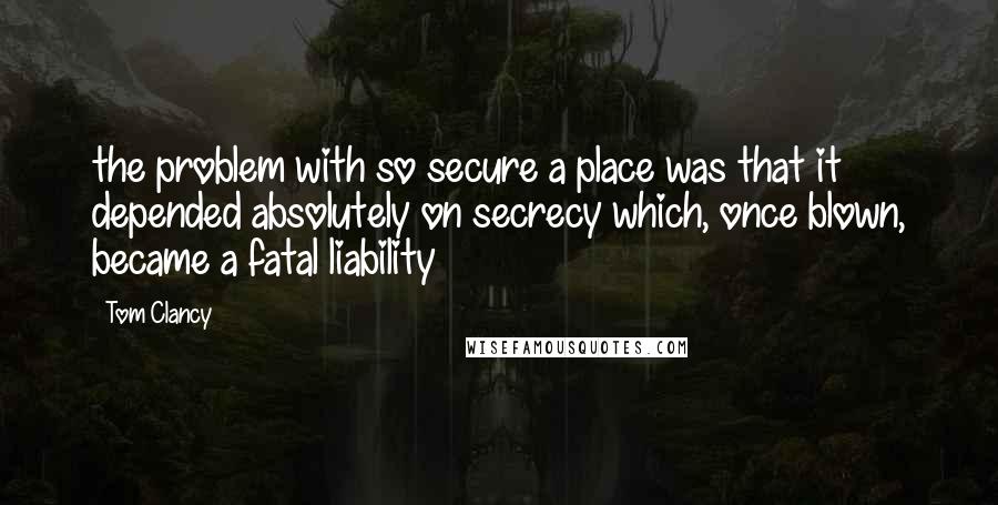 Tom Clancy Quotes: the problem with so secure a place was that it depended absolutely on secrecy which, once blown, became a fatal liability