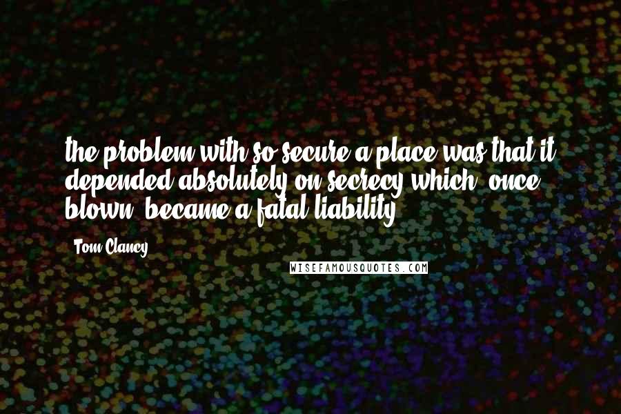 Tom Clancy Quotes: the problem with so secure a place was that it depended absolutely on secrecy which, once blown, became a fatal liability