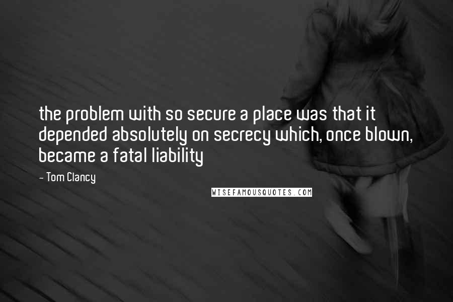 Tom Clancy Quotes: the problem with so secure a place was that it depended absolutely on secrecy which, once blown, became a fatal liability