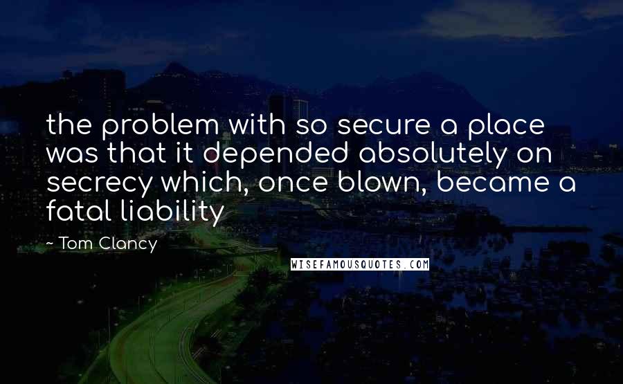 Tom Clancy Quotes: the problem with so secure a place was that it depended absolutely on secrecy which, once blown, became a fatal liability