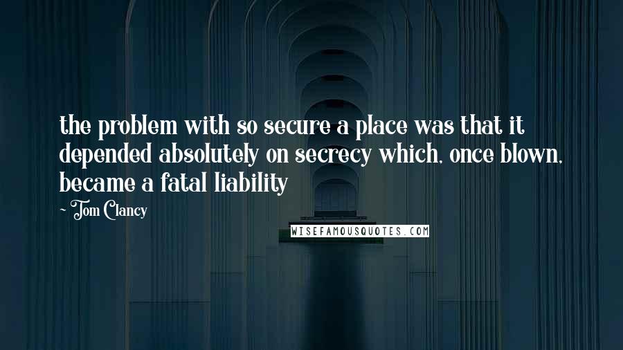 Tom Clancy Quotes: the problem with so secure a place was that it depended absolutely on secrecy which, once blown, became a fatal liability