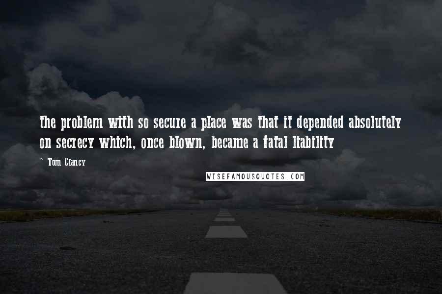 Tom Clancy Quotes: the problem with so secure a place was that it depended absolutely on secrecy which, once blown, became a fatal liability