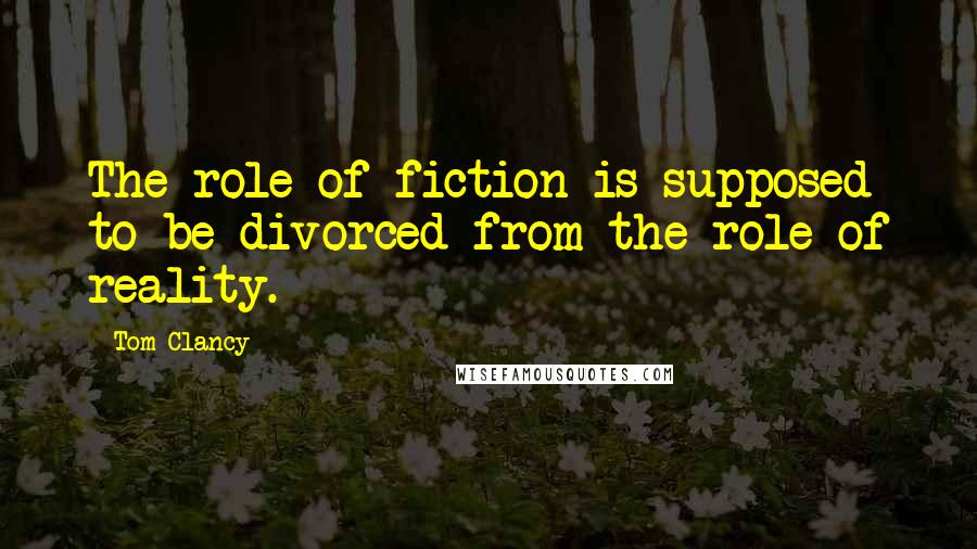Tom Clancy Quotes: The role of fiction is supposed to be divorced from the role of reality.