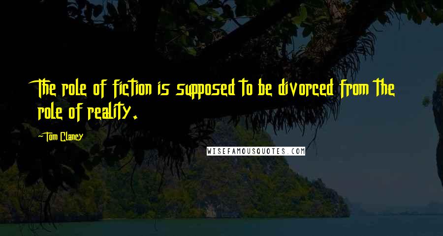 Tom Clancy Quotes: The role of fiction is supposed to be divorced from the role of reality.