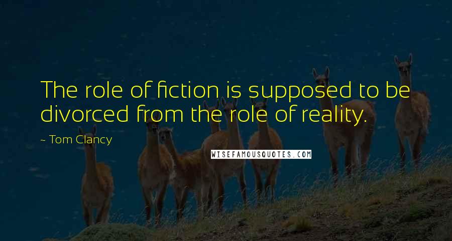 Tom Clancy Quotes: The role of fiction is supposed to be divorced from the role of reality.