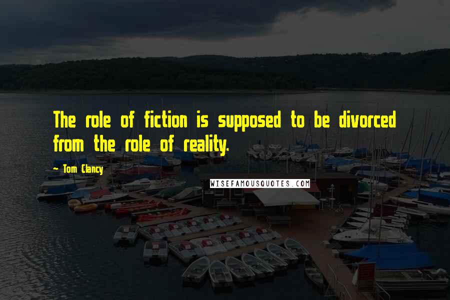 Tom Clancy Quotes: The role of fiction is supposed to be divorced from the role of reality.