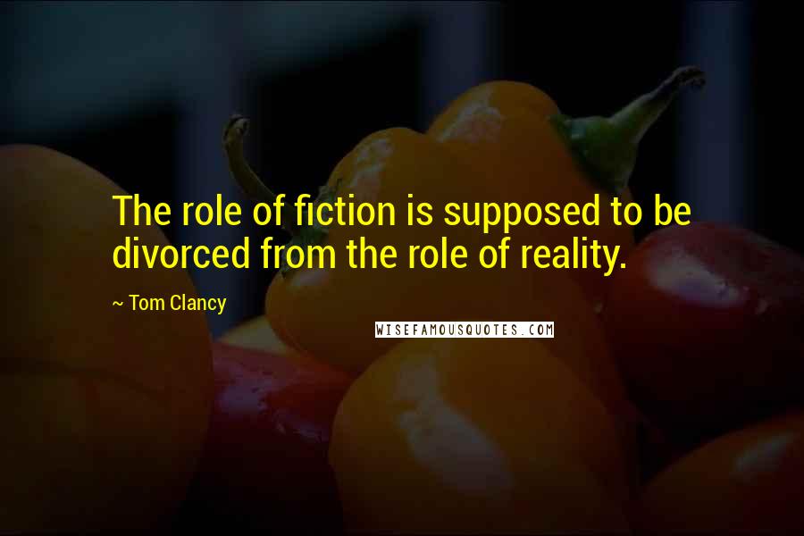 Tom Clancy Quotes: The role of fiction is supposed to be divorced from the role of reality.