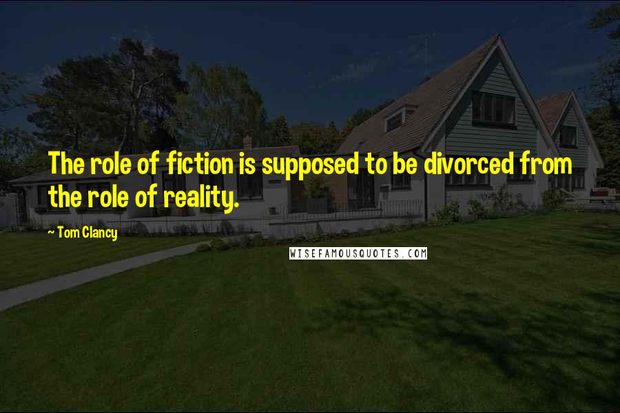 Tom Clancy Quotes: The role of fiction is supposed to be divorced from the role of reality.