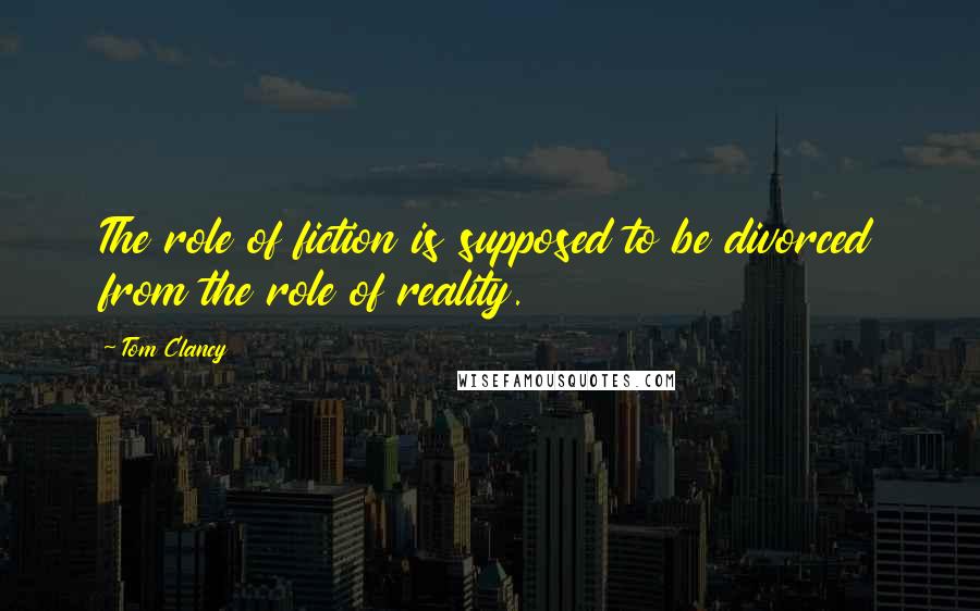 Tom Clancy Quotes: The role of fiction is supposed to be divorced from the role of reality.