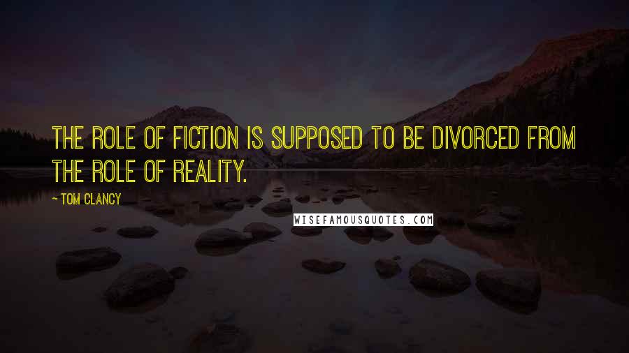 Tom Clancy Quotes: The role of fiction is supposed to be divorced from the role of reality.