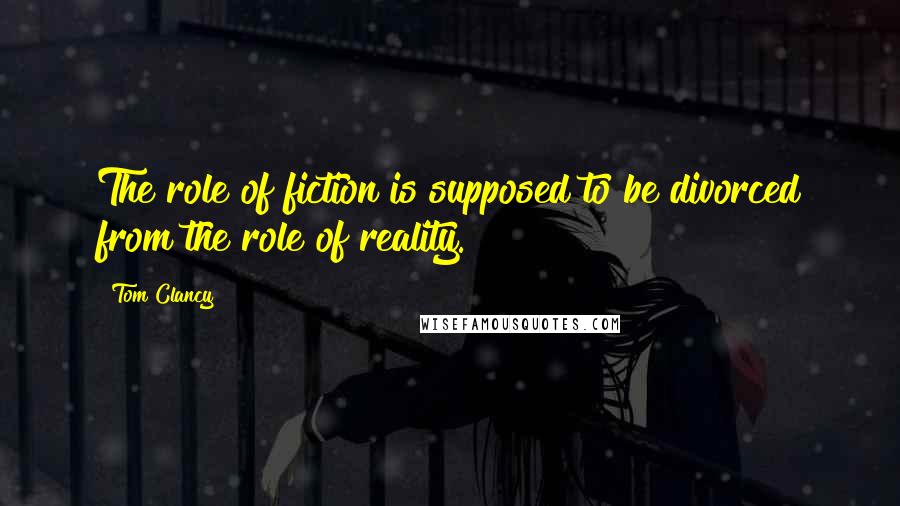 Tom Clancy Quotes: The role of fiction is supposed to be divorced from the role of reality.