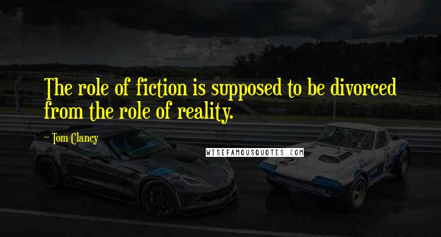Tom Clancy Quotes: The role of fiction is supposed to be divorced from the role of reality.