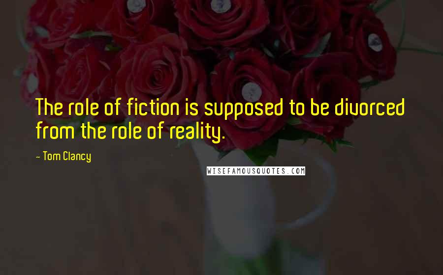 Tom Clancy Quotes: The role of fiction is supposed to be divorced from the role of reality.