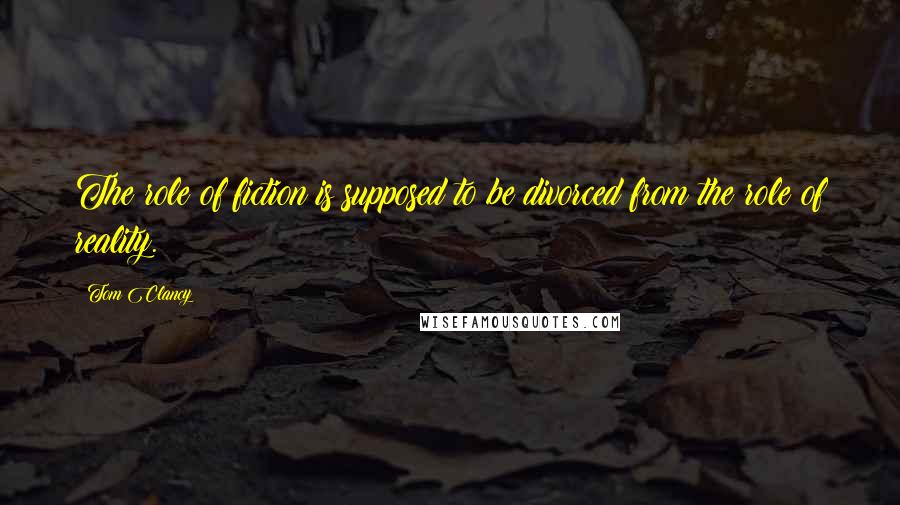 Tom Clancy Quotes: The role of fiction is supposed to be divorced from the role of reality.