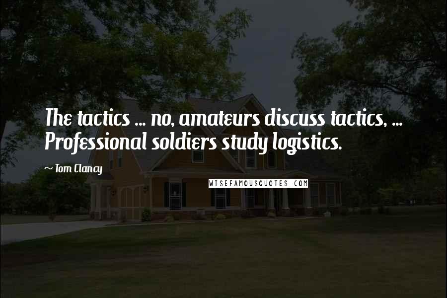 Tom Clancy Quotes: The tactics ... no, amateurs discuss tactics, ... Professional soldiers study logistics.