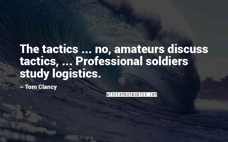 Tom Clancy Quotes: The tactics ... no, amateurs discuss tactics, ... Professional soldiers study logistics.