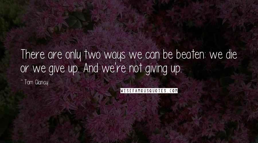 Tom Clancy Quotes: There are only two ways we can be beaten: we die or we give up. And we're not giving up.