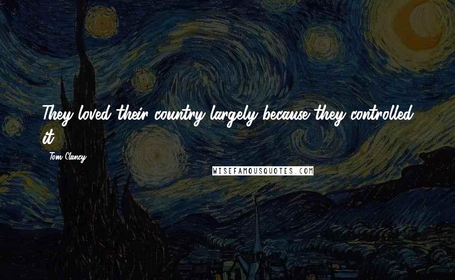 Tom Clancy Quotes: They loved their country largely because they controlled it.
