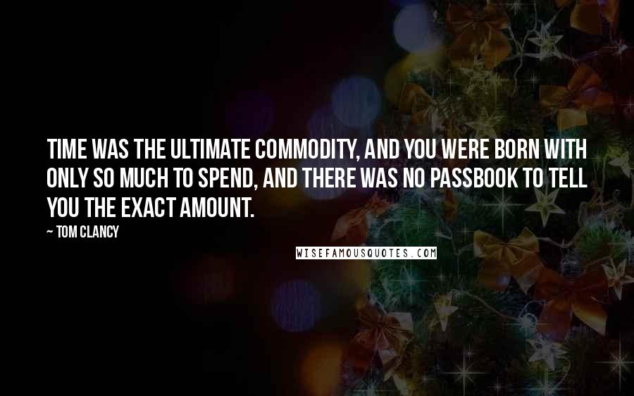 Tom Clancy Quotes: Time was the ultimate commodity, and you were born with only so much to spend, and there was no passbook to tell you the exact amount.