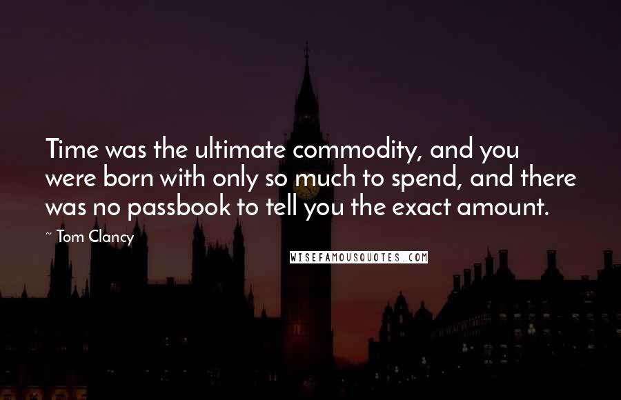 Tom Clancy Quotes: Time was the ultimate commodity, and you were born with only so much to spend, and there was no passbook to tell you the exact amount.