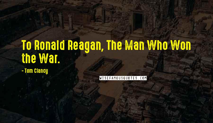 Tom Clancy Quotes: To Ronald Reagan, The Man Who Won the War.