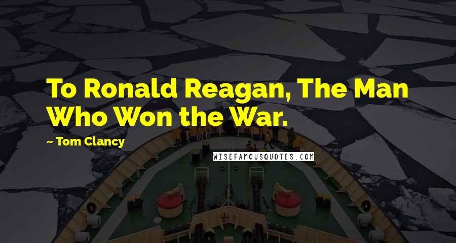 Tom Clancy Quotes: To Ronald Reagan, The Man Who Won the War.