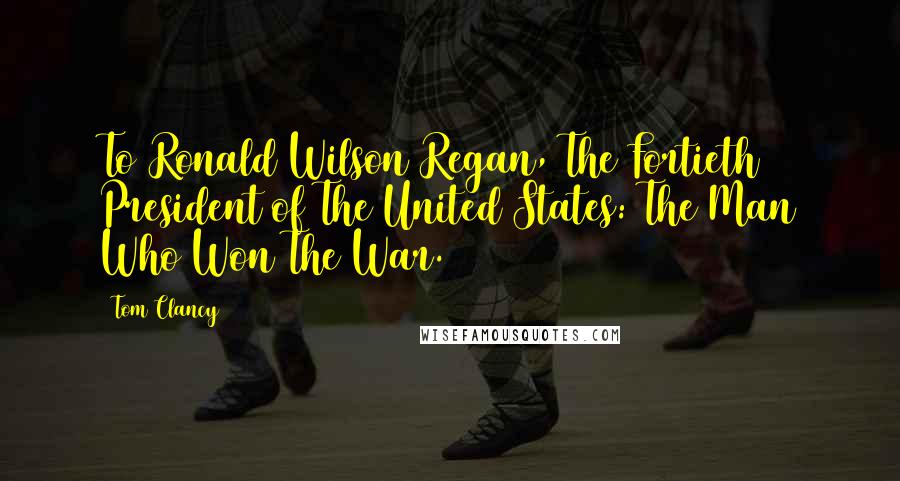 Tom Clancy Quotes: To Ronald Wilson Regan, The Fortieth President of The United States: The Man Who Won The War.