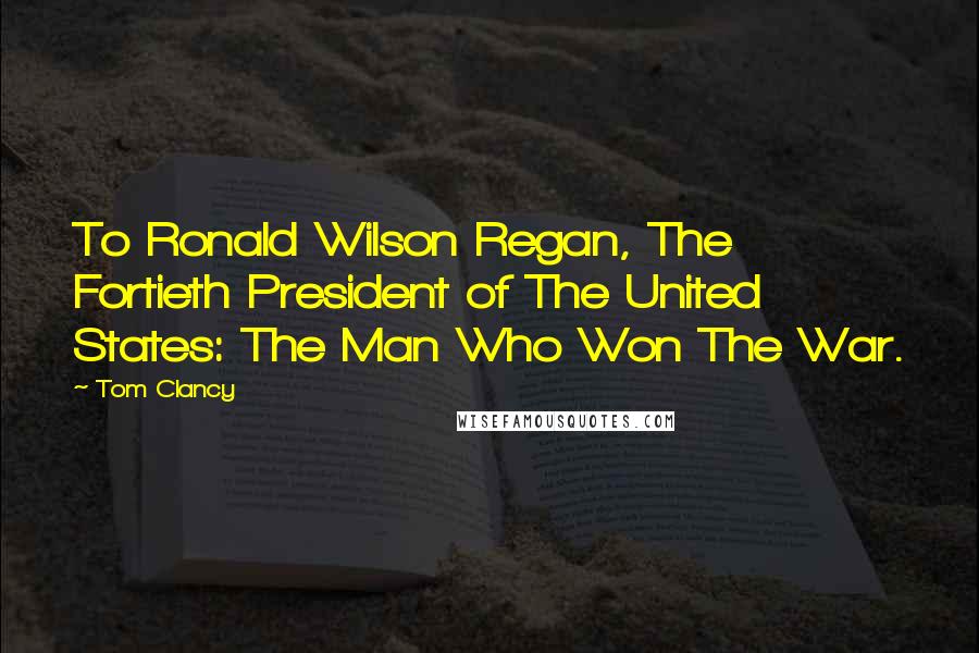 Tom Clancy Quotes: To Ronald Wilson Regan, The Fortieth President of The United States: The Man Who Won The War.
