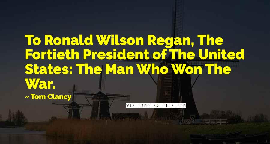 Tom Clancy Quotes: To Ronald Wilson Regan, The Fortieth President of The United States: The Man Who Won The War.