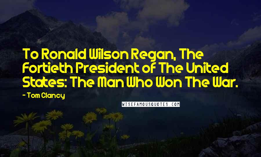 Tom Clancy Quotes: To Ronald Wilson Regan, The Fortieth President of The United States: The Man Who Won The War.