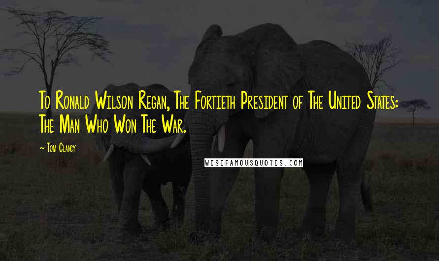 Tom Clancy Quotes: To Ronald Wilson Regan, The Fortieth President of The United States: The Man Who Won The War.