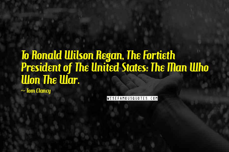 Tom Clancy Quotes: To Ronald Wilson Regan, The Fortieth President of The United States: The Man Who Won The War.