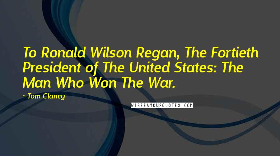 Tom Clancy Quotes: To Ronald Wilson Regan, The Fortieth President of The United States: The Man Who Won The War.