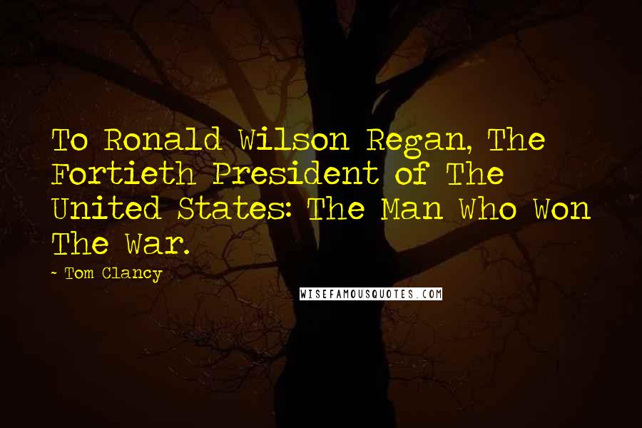 Tom Clancy Quotes: To Ronald Wilson Regan, The Fortieth President of The United States: The Man Who Won The War.