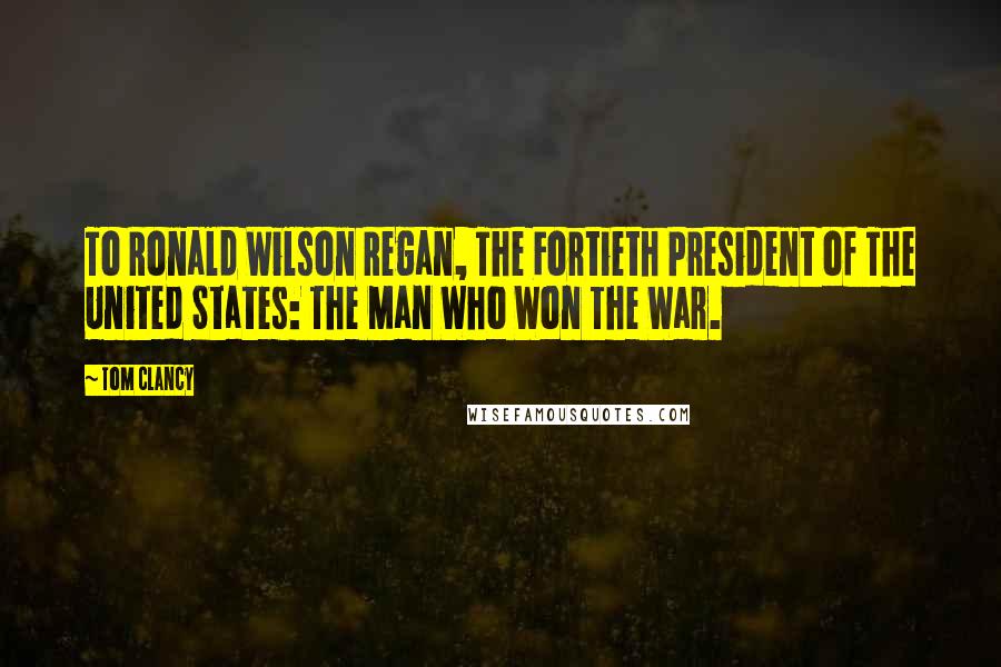 Tom Clancy Quotes: To Ronald Wilson Regan, The Fortieth President of The United States: The Man Who Won The War.