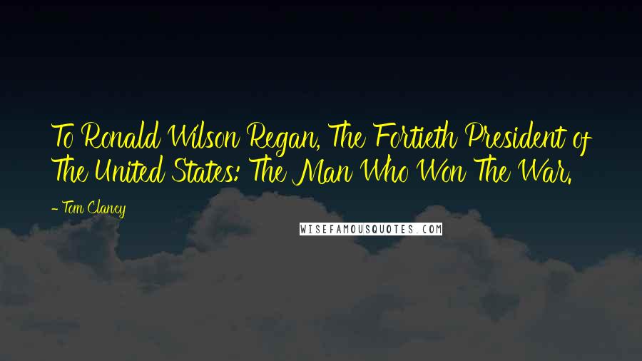 Tom Clancy Quotes: To Ronald Wilson Regan, The Fortieth President of The United States: The Man Who Won The War.