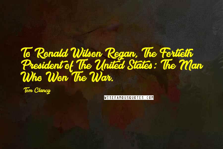 Tom Clancy Quotes: To Ronald Wilson Regan, The Fortieth President of The United States: The Man Who Won The War.