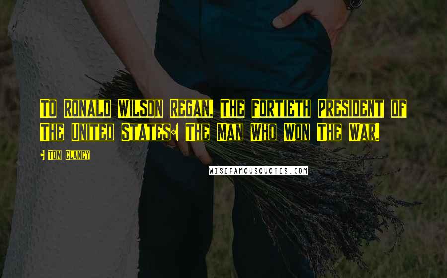 Tom Clancy Quotes: To Ronald Wilson Regan, The Fortieth President of The United States: The Man Who Won The War.