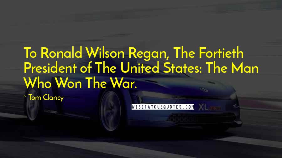 Tom Clancy Quotes: To Ronald Wilson Regan, The Fortieth President of The United States: The Man Who Won The War.