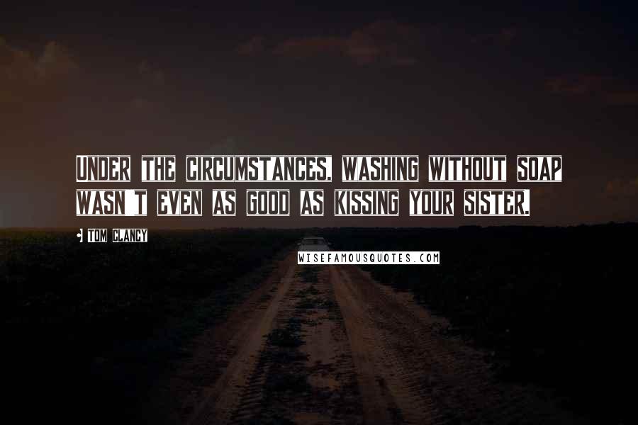 Tom Clancy Quotes: Under the circumstances, washing without soap wasn't even as good as kissing your sister.